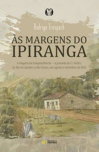 Capa do livro Às margens do Ipiranga: A viagem da Independência ― a jornada de d. Pedro, do Rio de Janeiro a São Paulo, em agosto e setembro de 1822